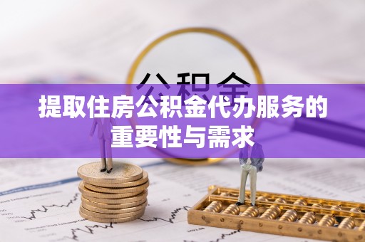 磁县提取住房公积金代办服务的重要性与需求